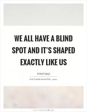 We all have a blind spot and it’s shaped exactly like us Picture Quote #1
