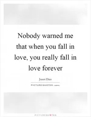 Nobody warned me that when you fall in love, you really fall in love forever Picture Quote #1
