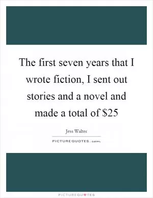 The first seven years that I wrote fiction, I sent out stories and a novel and made a total of $25 Picture Quote #1