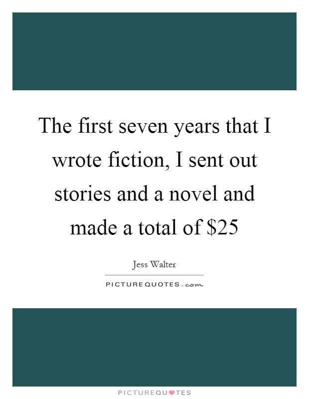 The first seven years that I wrote fiction, I sent out stories and a novel and made a total of $25 Picture Quote #1