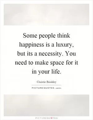 Some people think happiness is a luxury, but its a necessity. You need to make space for it in your life Picture Quote #1