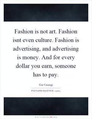 Fashion is not art. Fashion isnt even culture. Fashion is advertising, and advertising is money. And for every dollar you earn, someone has to pay Picture Quote #1