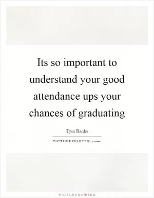 Its so important to understand your good attendance ups your chances of graduating Picture Quote #1