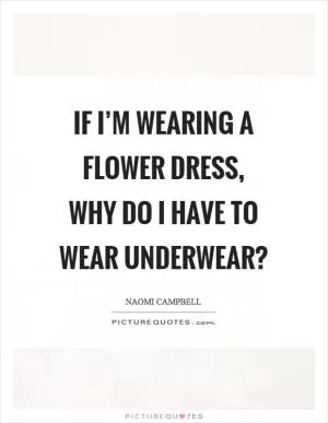 If I’m wearing a flower dress, why do I have to wear underwear? Picture Quote #1