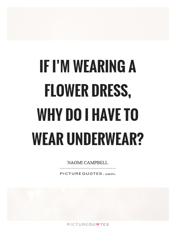 If I'm wearing a flower dress, why do I have to wear underwear? Picture Quote #1