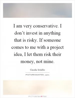 I am very conservative. I don’t invest in anything that is risky. If someone comes to me with a project idea, I let them risk their money, not mine Picture Quote #1