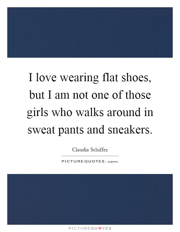 I love wearing flat shoes, but I am not one of those girls who walks around in sweat pants and sneakers Picture Quote #1