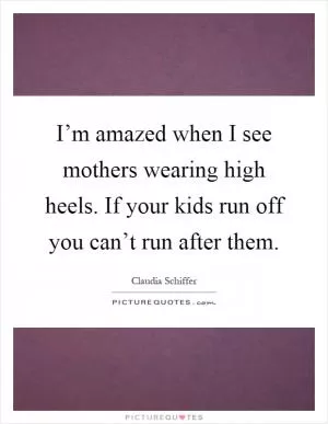 I’m amazed when I see mothers wearing high heels. If your kids run off you can’t run after them Picture Quote #1