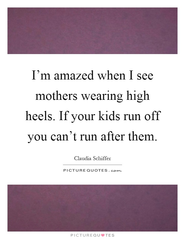 I'm amazed when I see mothers wearing high heels. If your kids run off you can't run after them Picture Quote #1