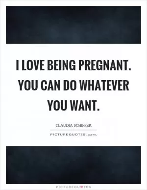 I love being pregnant. You can do whatever you want Picture Quote #1