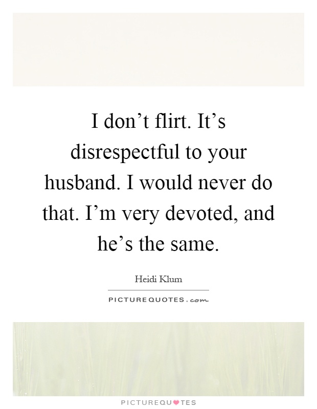 I don't flirt. It's disrespectful to your husband. I would never do that. I'm very devoted, and he's the same Picture Quote #1