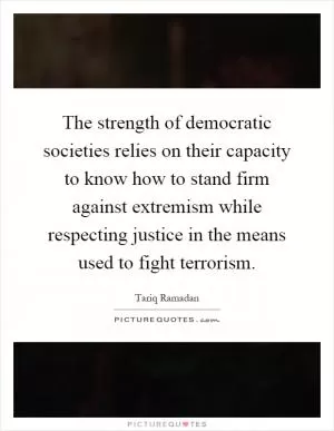 The strength of democratic societies relies on their capacity to know how to stand firm against extremism while respecting justice in the means used to fight terrorism Picture Quote #1