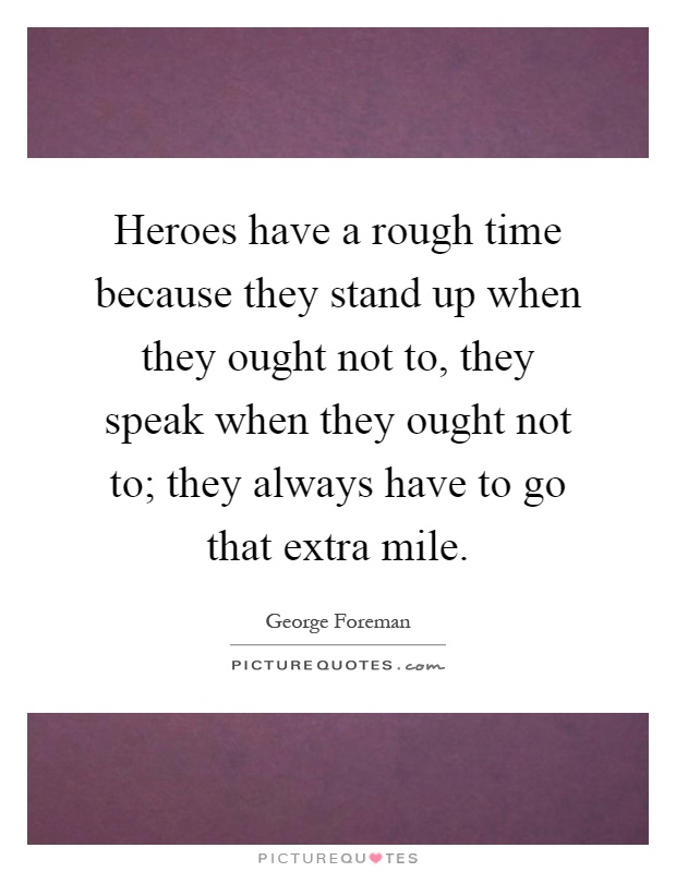 Heroes have a rough time because they stand up when they ought not to, they speak when they ought not to; they always have to go that extra mile Picture Quote #1