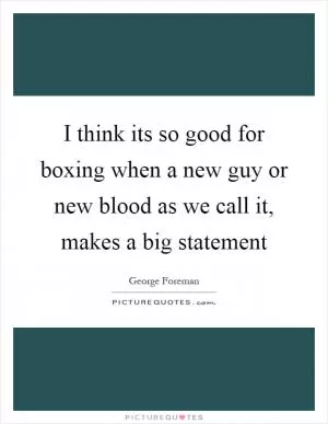 I think its so good for boxing when a new guy or new blood as we call it, makes a big statement Picture Quote #1