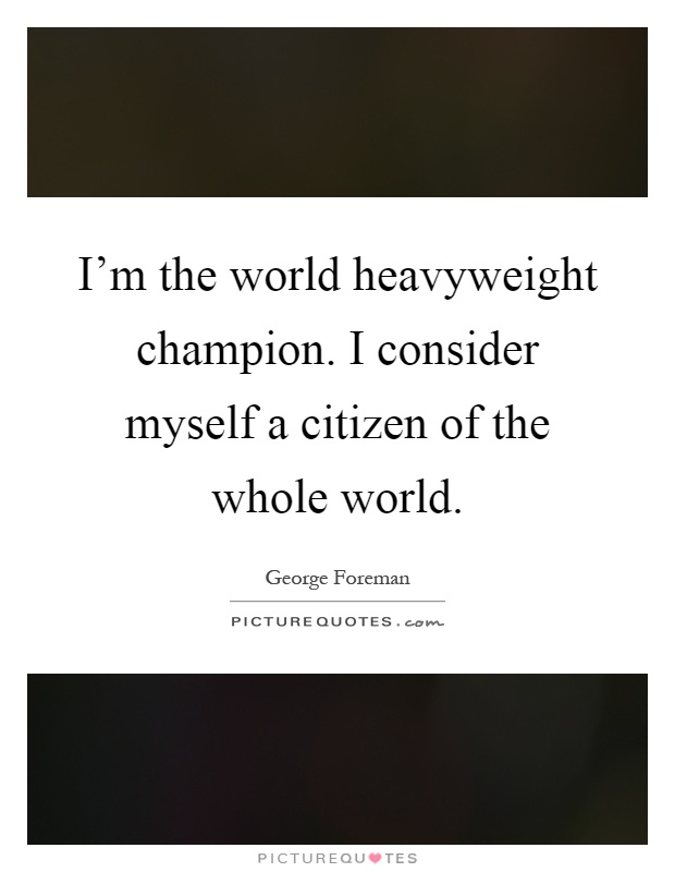 I'm the world heavyweight champion. I consider myself a citizen of the whole world Picture Quote #1