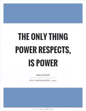 The only thing power respects, is power Picture Quote #1