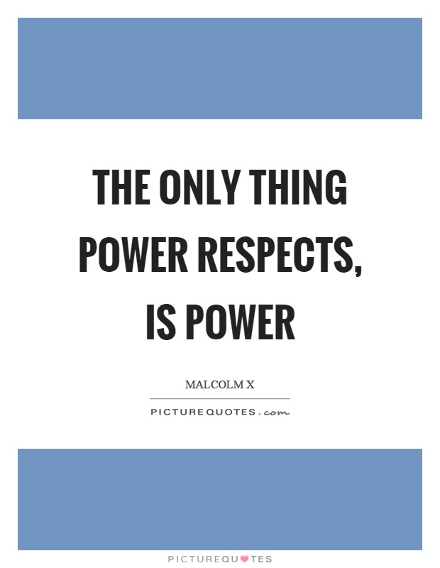 The only thing power respects, is power Picture Quote #1