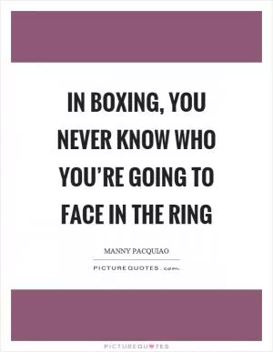 In boxing, you never know who you’re going to face in the ring Picture Quote #1
