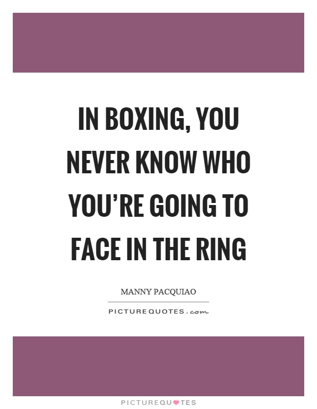 In boxing, you never know who you're going to face in the ring Picture Quote #1