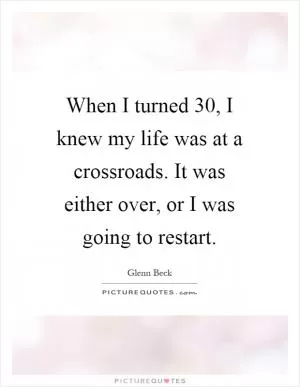 When I turned 30, I knew my life was at a crossroads. It was either over, or I was going to restart Picture Quote #1
