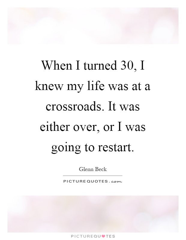 When I turned 30, I knew my life was at a crossroads. It was either over, or I was going to restart Picture Quote #1