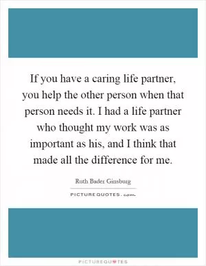 If you have a caring life partner, you help the other person when that person needs it. I had a life partner who thought my work was as important as his, and I think that made all the difference for me Picture Quote #1