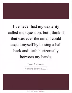 I’ve never had my dexterity called into question, but I think if that was ever the case, I could acquit myself by tossing a ball back and forth horizontally between my hands Picture Quote #1