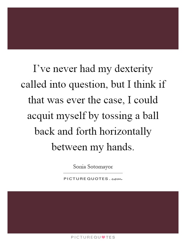 I've never had my dexterity called into question, but I think if that was ever the case, I could acquit myself by tossing a ball back and forth horizontally between my hands Picture Quote #1