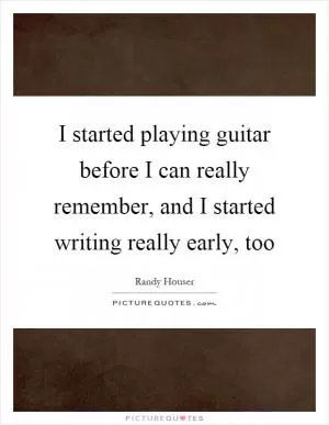 I started playing guitar before I can really remember, and I started writing really early, too Picture Quote #1