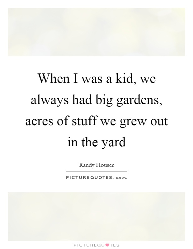 When I was a kid, we always had big gardens, acres of stuff we grew out in the yard Picture Quote #1