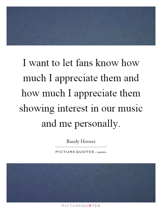 I want to let fans know how much I appreciate them and how much I appreciate them showing interest in our music and me personally Picture Quote #1