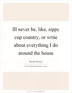Ill never be, like, sippy cup country, or write about everything I do around the house Picture Quote #1