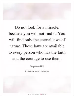 Do not look for a miracle, because you will not find it. You will find only the eternal laws of nature. These laws are available to every person who has the faith and the courage to use them Picture Quote #1