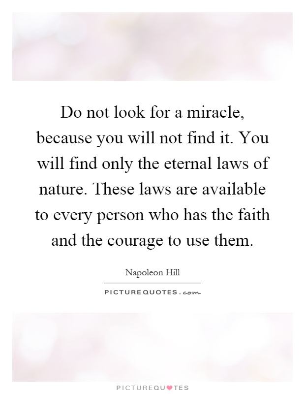 Do not look for a miracle, because you will not find it. You will find only the eternal laws of nature. These laws are available to every person who has the faith and the courage to use them Picture Quote #1