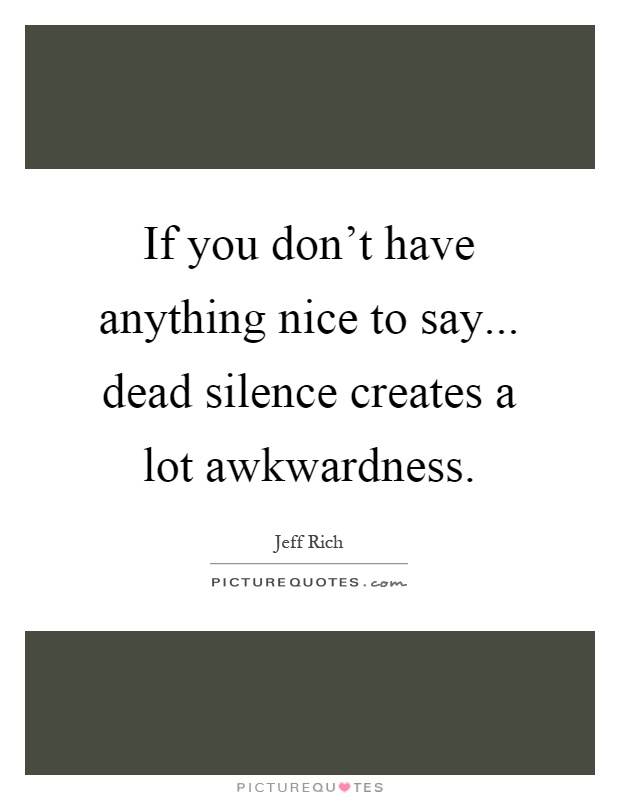 If you don't have anything nice to say... dead silence creates a lot awkwardness Picture Quote #1