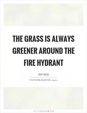 The grass is always greener around the fire hydrant Picture Quote #1