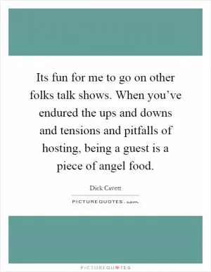 Its fun for me to go on other folks talk shows. When you’ve endured the ups and downs and tensions and pitfalls of hosting, being a guest is a piece of angel food Picture Quote #1