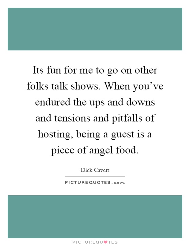 Its fun for me to go on other folks talk shows. When you've endured the ups and downs and tensions and pitfalls of hosting, being a guest is a piece of angel food Picture Quote #1