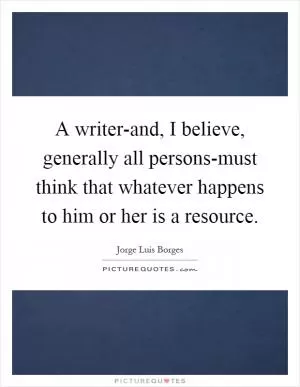 A writer-and, I believe, generally all persons-must think that whatever happens to him or her is a resource Picture Quote #1