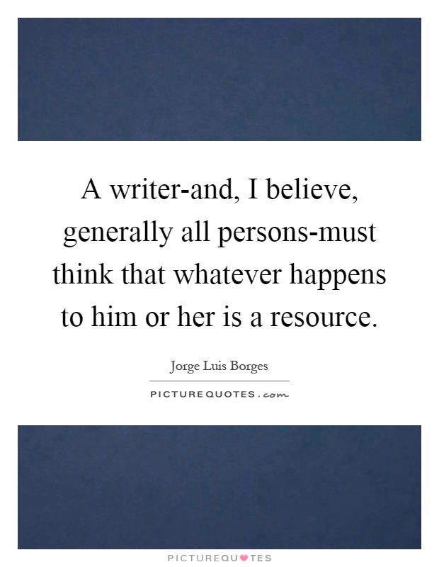 A writer-and, I believe, generally all persons-must think that whatever happens to him or her is a resource Picture Quote #1