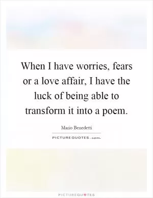 When I have worries, fears or a love affair, I have the luck of being able to transform it into a poem Picture Quote #1