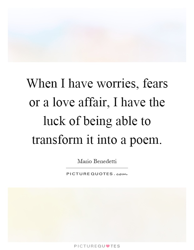 When I have worries, fears or a love affair, I have the luck of being able to transform it into a poem Picture Quote #1