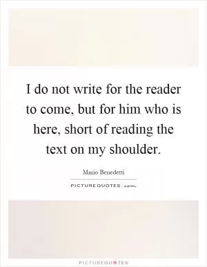 I do not write for the reader to come, but for him who is here, short of reading the text on my shoulder Picture Quote #1