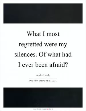 What I most regretted were my silences. Of what had I ever been afraid? Picture Quote #1