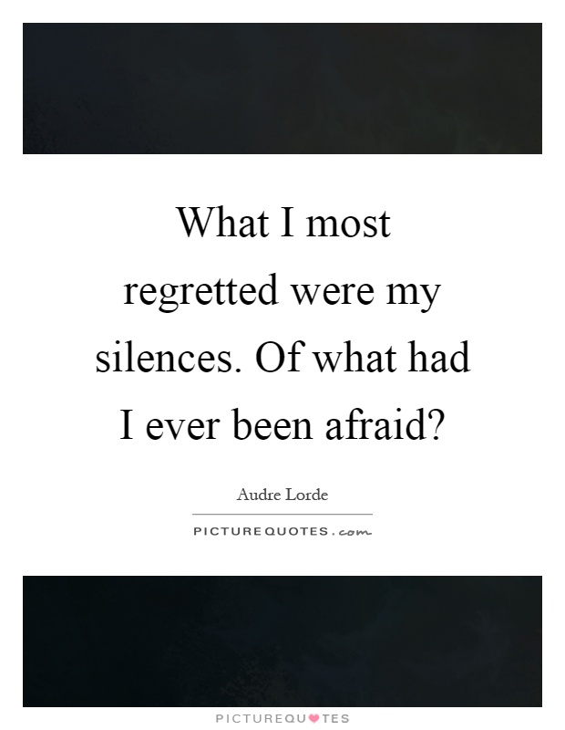 What I most regretted were my silences. Of what had I ever been afraid? Picture Quote #1