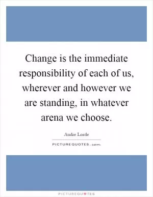 Change is the immediate responsibility of each of us, wherever and however we are standing, in whatever arena we choose Picture Quote #1