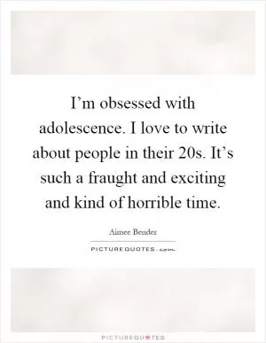 I’m obsessed with adolescence. I love to write about people in their 20s. It’s such a fraught and exciting and kind of horrible time Picture Quote #1