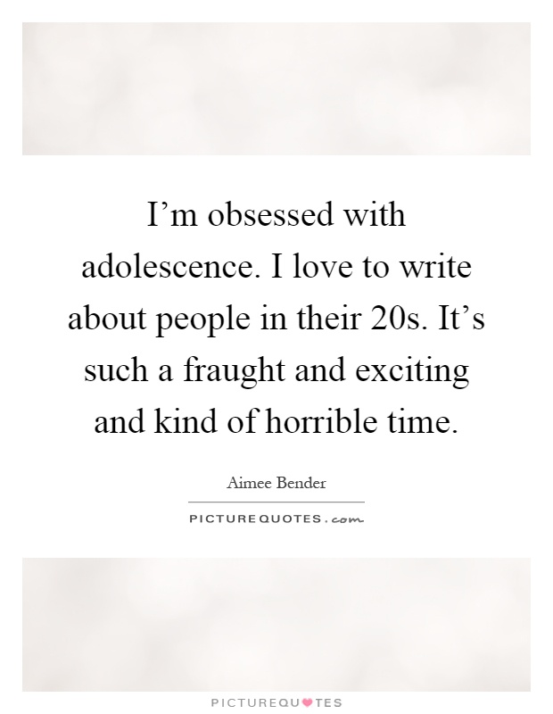 I'm obsessed with adolescence. I love to write about people in their 20s. It's such a fraught and exciting and kind of horrible time Picture Quote #1