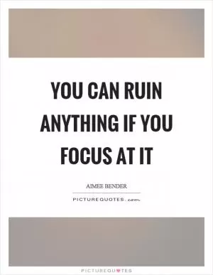 You can ruin anything if you focus at it Picture Quote #1