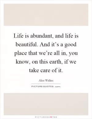 Life is abundant, and life is beautiful. And it’s a good place that we’re all in, you know, on this earth, if we take care of it Picture Quote #1